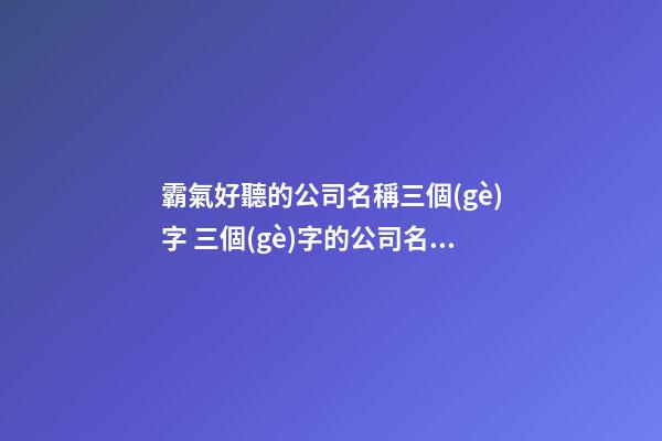 霸氣好聽的公司名稱三個(gè)字 三個(gè)字的公司名字